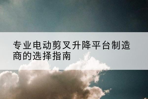 路南电动剪叉升降平台厂家-专业电动剪叉升降平台制造商的选择指南
