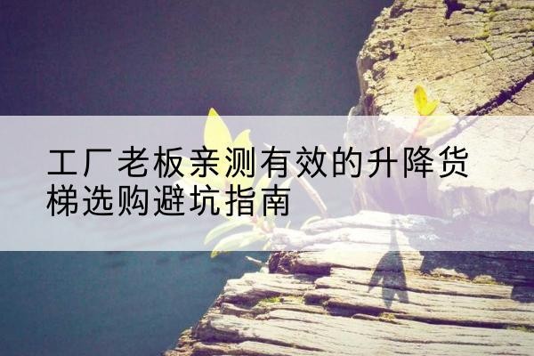 路南升降货梯怎么选-工厂老板亲测有效的升降货梯选购避坑指南