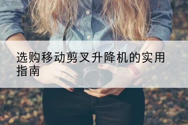 路南移动剪叉升降机怎么选-选购移动剪叉升降机的实用指南
