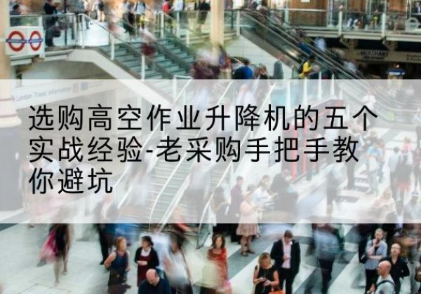路南高空作业升降机厂家-选购高空作业升降机的五个实战经验-老采购手把手教你避坑