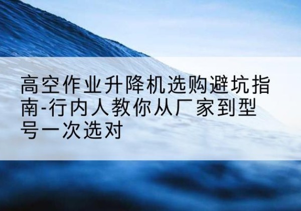 路南升降平台厂家-高空作业升降机选购避坑指南-行内人教你从厂家到型号一次选对