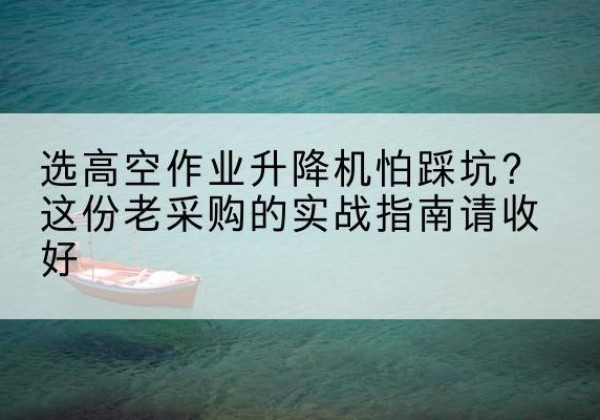 路南高空作业升降机厂家推荐-选高空作业升降机怕踩坑？这份老采购的实战指南请收好