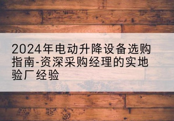路南电动剪叉升降平台厂家-2024年电动升降设备选购指南-资深采购经理的实地验厂经验