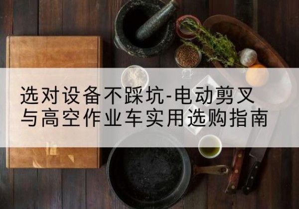 路南电动剪叉升降平台怎么选-选对设备不踩坑-电动剪叉与高空作业车实用选购指南