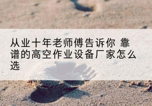 路南高空作业升降机厂家推荐-从业十年老师傅告诉你 靠谱的高空作业设备厂家怎么选