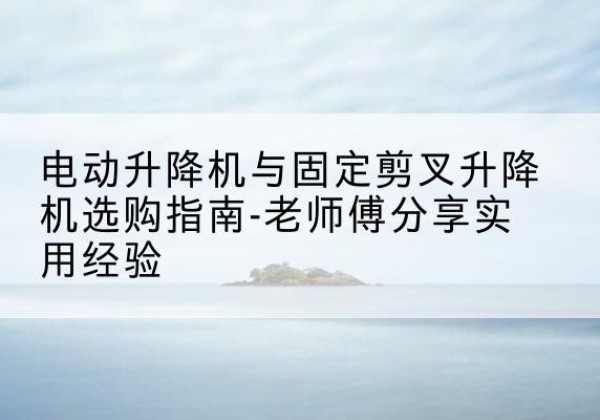 路南电动升降机怎么选-电动升降机与固定剪叉升降机选购指南-老师傅分享实用经验