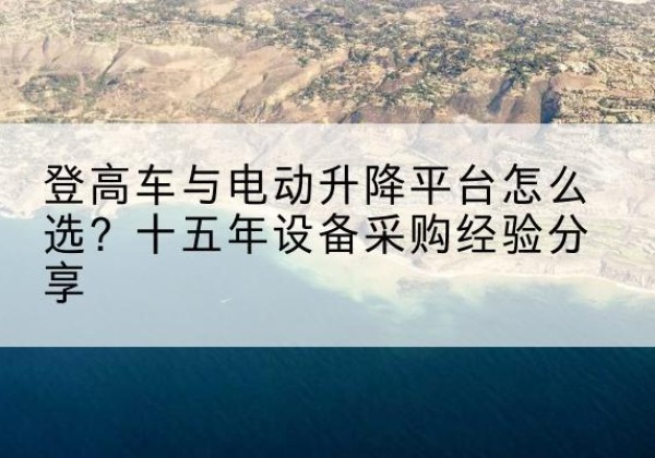 路南登高车厂家厂家-登高车与电动升降平台怎么选？十五年设备采购经验分享