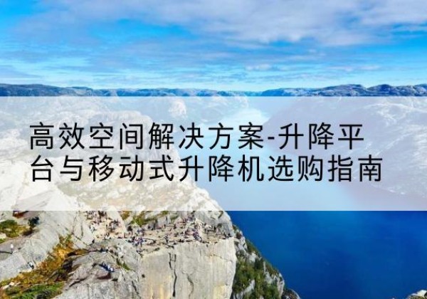 路南升降平台厂家-*空间解决方案-升降平台与移动式升降机选购指南