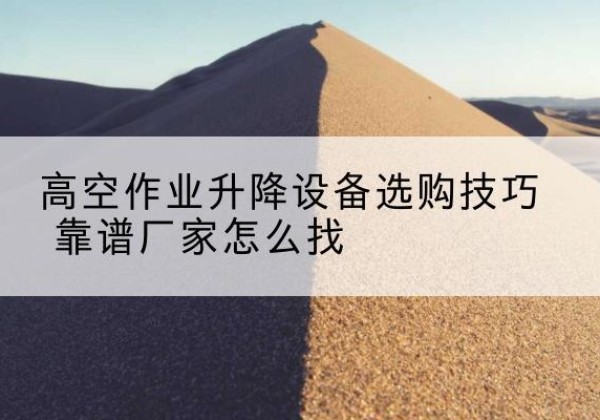 路南电动升降平台厂家推荐-高空作业升降设备选购技巧 靠谱厂家怎么找