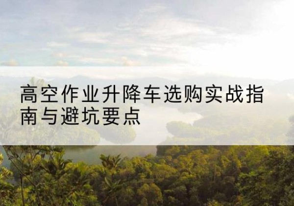 路南升降车怎么选-高空作业升降车选购实战指南与避坑要点