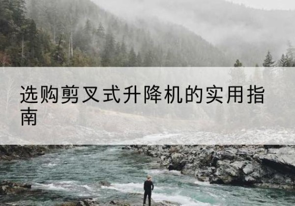 路南剪叉式升降机怎么选-选购剪叉式升降机的实用指南