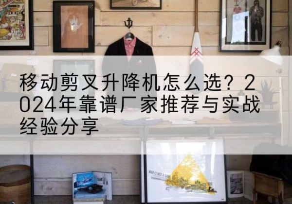 路南升降平台厂家推荐-移动剪叉升降机怎么选？2024年靠谱厂家推荐与实战经验分享