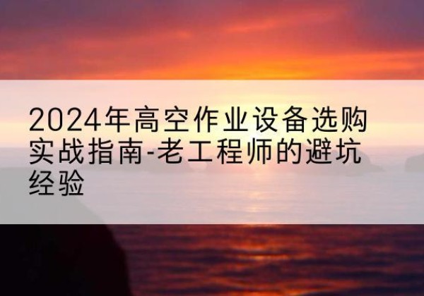 路南高空作业升降机厂家推荐-2024年高空作业设备选购实战指南-老工程师的避坑经验