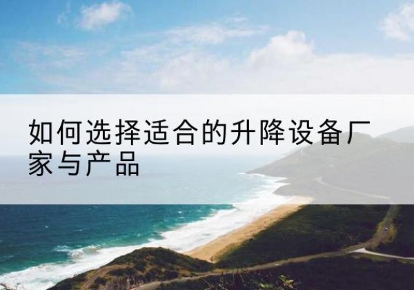 路南电动升降平台厂家-如何选择适合的升降设备厂家与产品