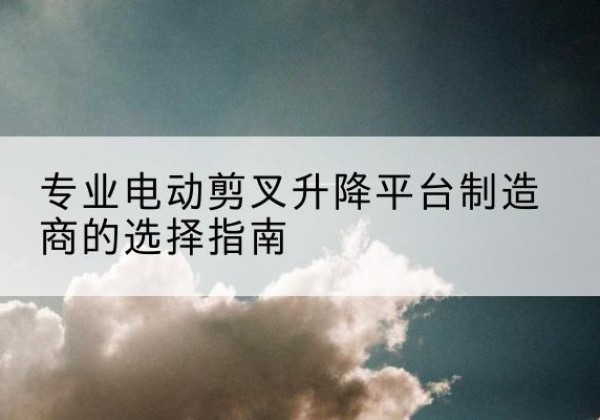 路南电动剪叉升降平台厂家-专业电动剪叉升降平台制造商的选择指南
