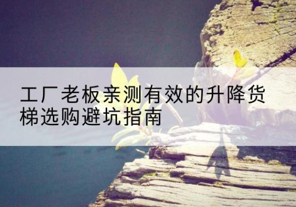 路南升降货梯怎么选-工厂老板亲测有效的升降货梯选购避坑指南