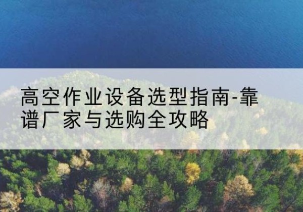 路南升降车厂家-高空作业设备选型指南-靠谱厂家与选购全攻略