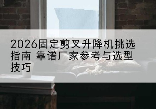 路南固定剪叉升降机厂家推荐-2026固定剪叉升降机挑选指南 靠谱厂家参考与选型技巧